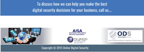 Copyright  2015 Online Digital Security To discuss how we can help you make the best digital security decisions for your business, call us….