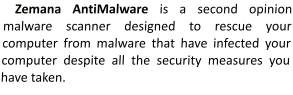 Zemana AntiMalware is a second opinion malware scanner designed to rescue your computer from malware that have infected your computer despite all the security measures you have taken.