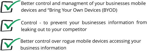 Control - to prevent your businesses information from leaking out to your competitor    Better control and managment of your businesses mobile devices and “Bring Your Own Devices (BYOD)  Better control over rogue mobile devices accessing your business information